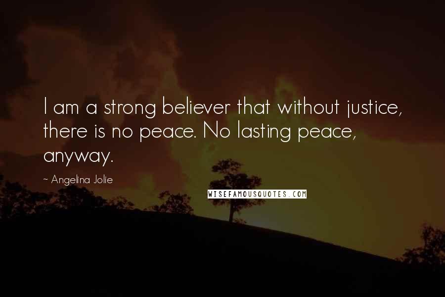 Angelina Jolie Quotes: I am a strong believer that without justice, there is no peace. No lasting peace, anyway.