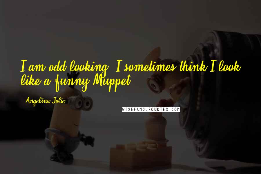 Angelina Jolie Quotes: I am odd-looking. I sometimes think I look like a funny Muppet.