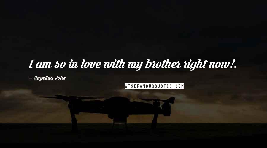 Angelina Jolie Quotes: I am so in love with my brother right now!.