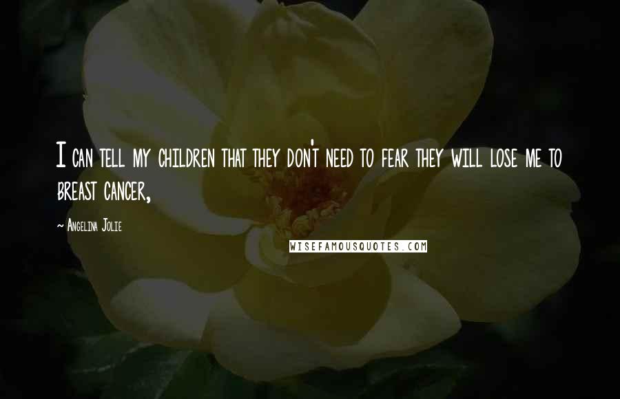 Angelina Jolie Quotes: I can tell my children that they don't need to fear they will lose me to breast cancer,