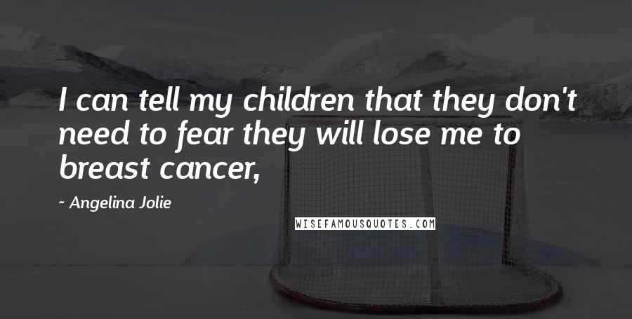 Angelina Jolie Quotes: I can tell my children that they don't need to fear they will lose me to breast cancer,