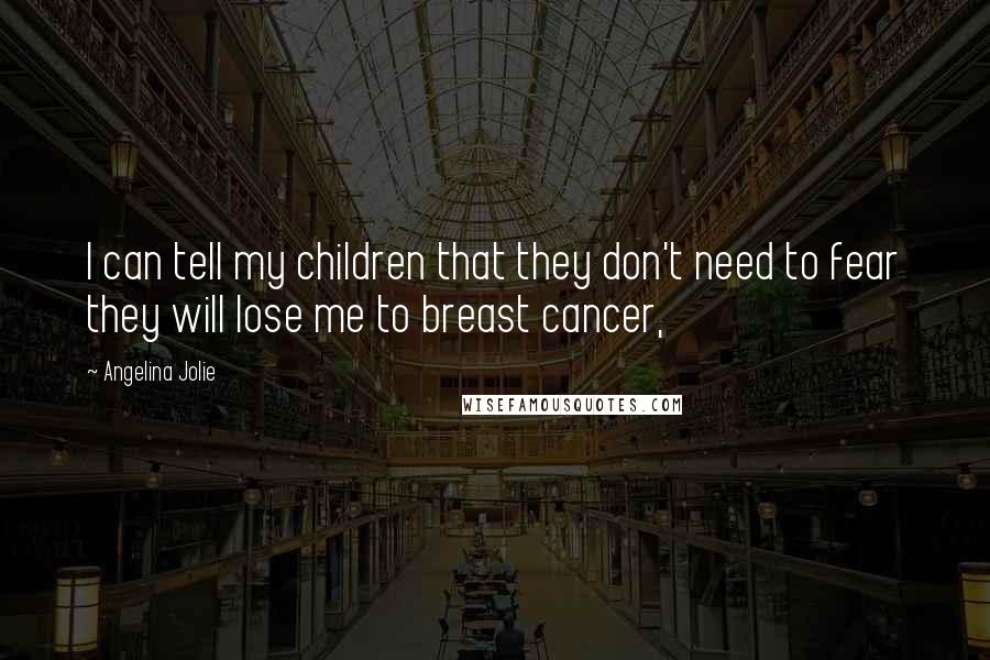 Angelina Jolie Quotes: I can tell my children that they don't need to fear they will lose me to breast cancer,