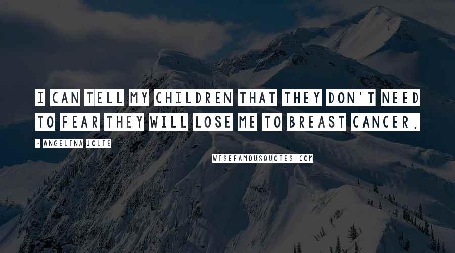 Angelina Jolie Quotes: I can tell my children that they don't need to fear they will lose me to breast cancer,