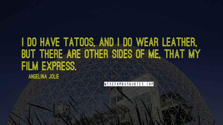 Angelina Jolie Quotes: I do have tatoos, and I do wear leather, but there are other sides of me, that my film express.