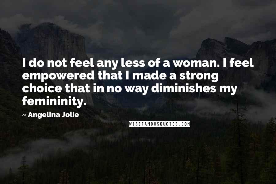 Angelina Jolie Quotes: I do not feel any less of a woman. I feel empowered that I made a strong choice that in no way diminishes my femininity.