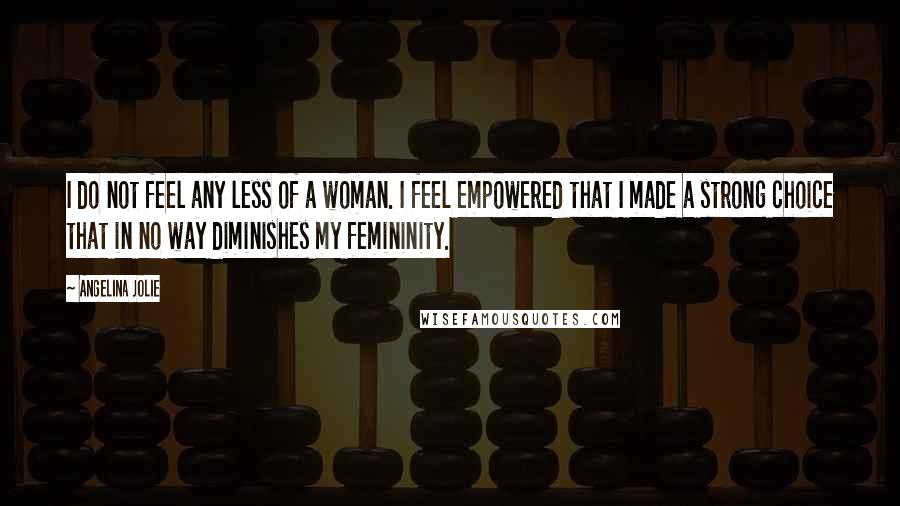 Angelina Jolie Quotes: I do not feel any less of a woman. I feel empowered that I made a strong choice that in no way diminishes my femininity.