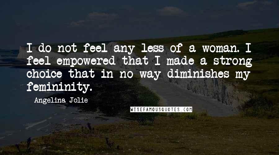Angelina Jolie Quotes: I do not feel any less of a woman. I feel empowered that I made a strong choice that in no way diminishes my femininity.