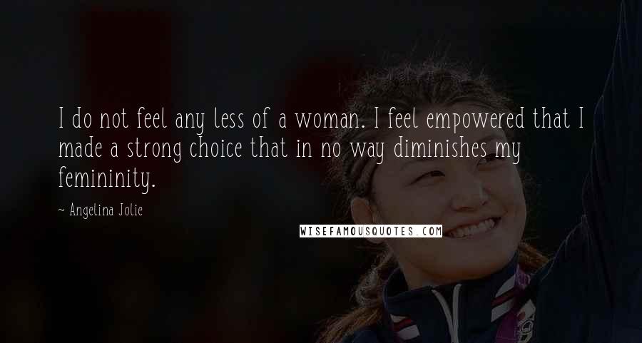 Angelina Jolie Quotes: I do not feel any less of a woman. I feel empowered that I made a strong choice that in no way diminishes my femininity.