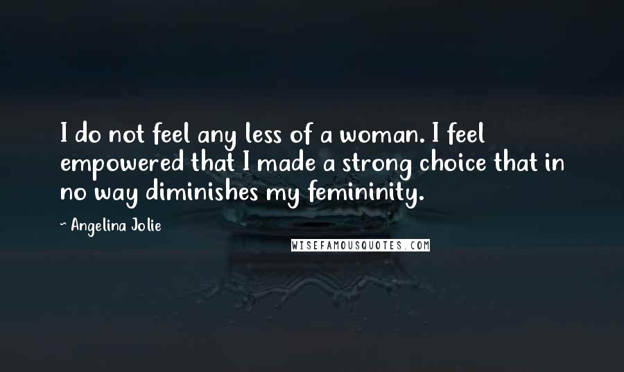 Angelina Jolie Quotes: I do not feel any less of a woman. I feel empowered that I made a strong choice that in no way diminishes my femininity.
