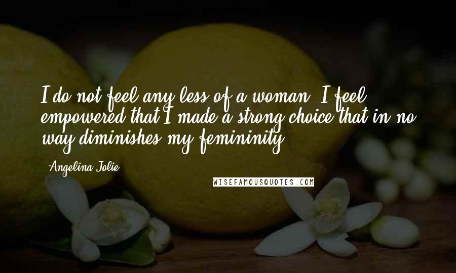 Angelina Jolie Quotes: I do not feel any less of a woman. I feel empowered that I made a strong choice that in no way diminishes my femininity.