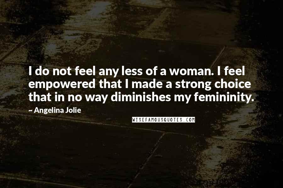 Angelina Jolie Quotes: I do not feel any less of a woman. I feel empowered that I made a strong choice that in no way diminishes my femininity.