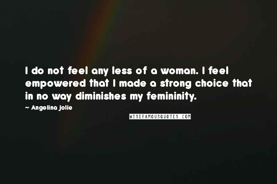 Angelina Jolie Quotes: I do not feel any less of a woman. I feel empowered that I made a strong choice that in no way diminishes my femininity.