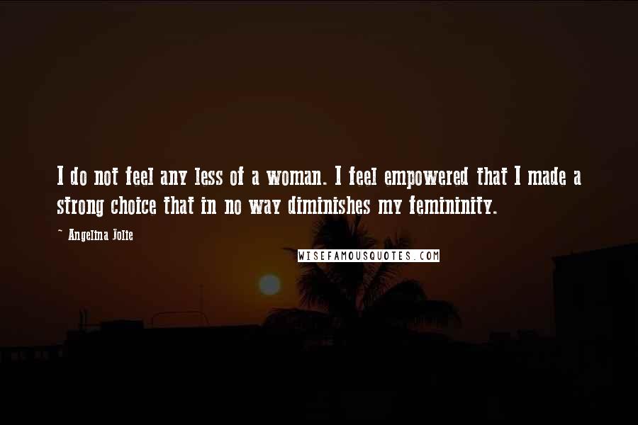 Angelina Jolie Quotes: I do not feel any less of a woman. I feel empowered that I made a strong choice that in no way diminishes my femininity.