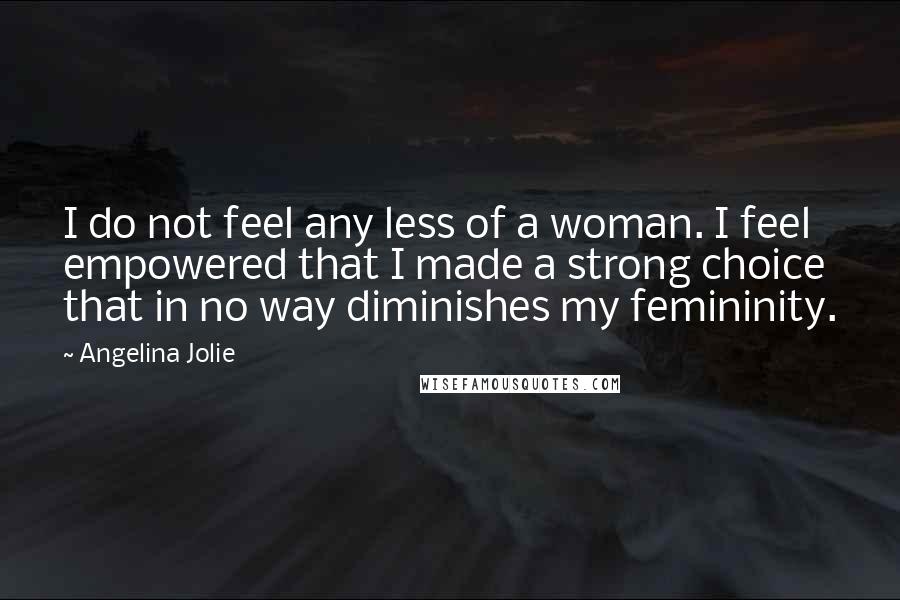 Angelina Jolie Quotes: I do not feel any less of a woman. I feel empowered that I made a strong choice that in no way diminishes my femininity.