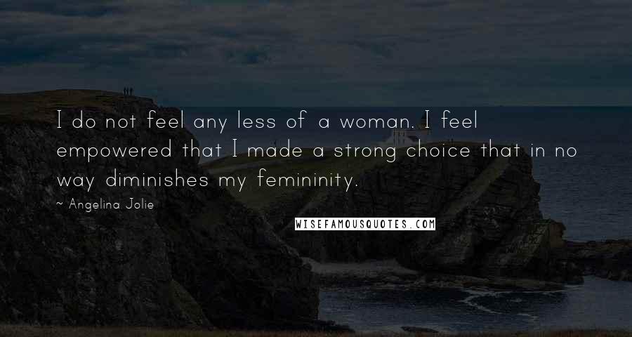 Angelina Jolie Quotes: I do not feel any less of a woman. I feel empowered that I made a strong choice that in no way diminishes my femininity.