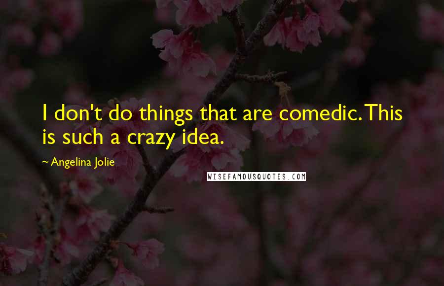 Angelina Jolie Quotes: I don't do things that are comedic. This is such a crazy idea.