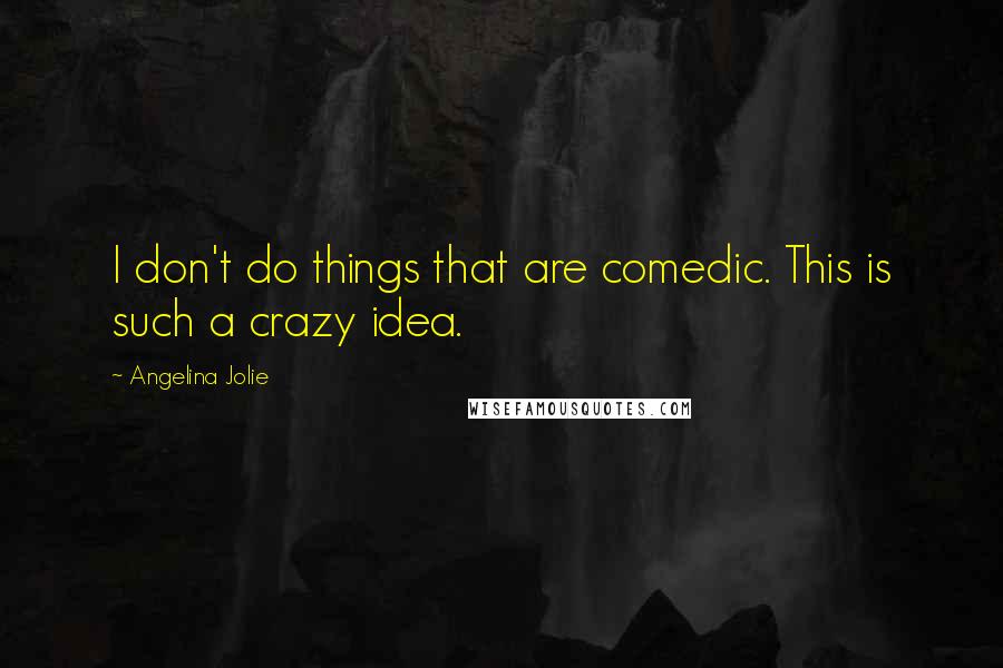 Angelina Jolie Quotes: I don't do things that are comedic. This is such a crazy idea.