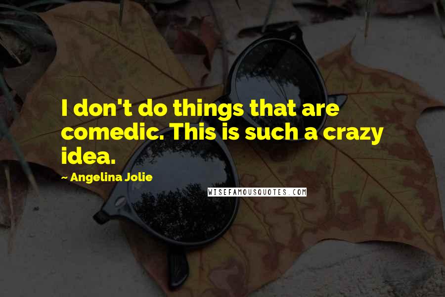 Angelina Jolie Quotes: I don't do things that are comedic. This is such a crazy idea.