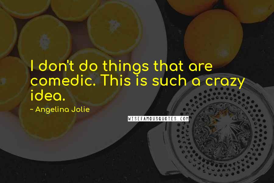 Angelina Jolie Quotes: I don't do things that are comedic. This is such a crazy idea.