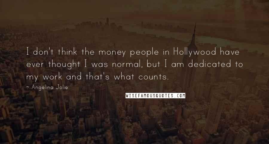 Angelina Jolie Quotes: I don't think the money people in Hollywood have ever thought I was normal, but I am dedicated to my work and that's what counts.