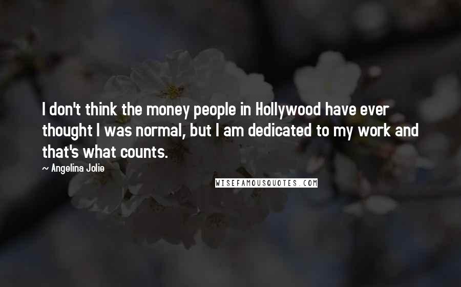 Angelina Jolie Quotes: I don't think the money people in Hollywood have ever thought I was normal, but I am dedicated to my work and that's what counts.
