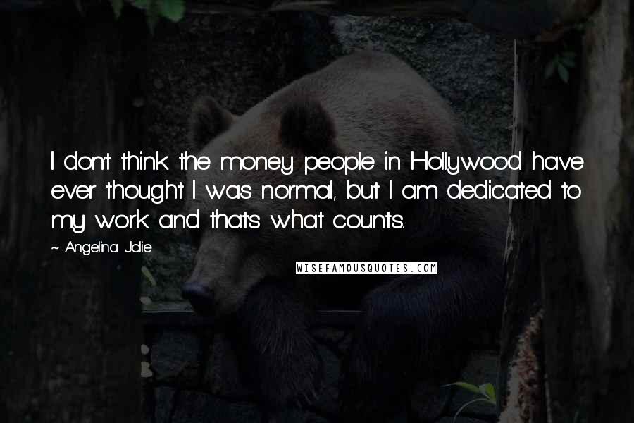 Angelina Jolie Quotes: I don't think the money people in Hollywood have ever thought I was normal, but I am dedicated to my work and that's what counts.