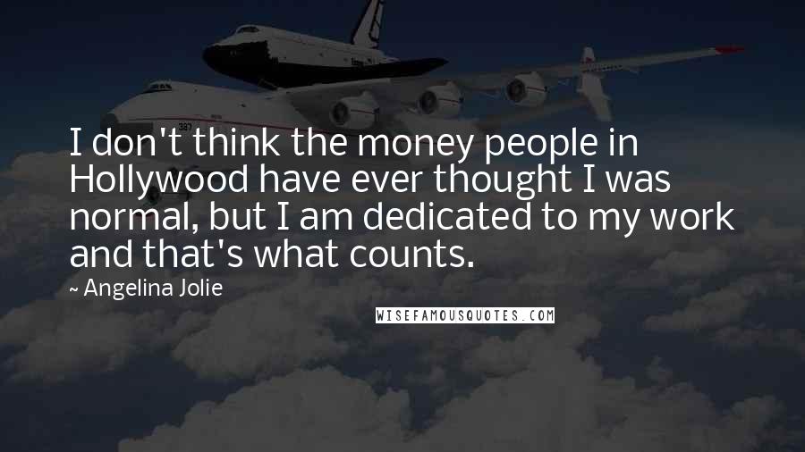 Angelina Jolie Quotes: I don't think the money people in Hollywood have ever thought I was normal, but I am dedicated to my work and that's what counts.