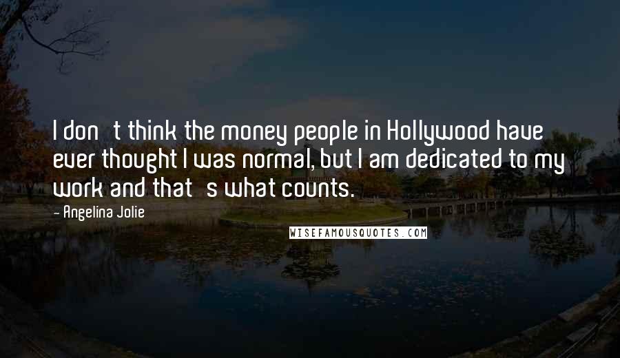 Angelina Jolie Quotes: I don't think the money people in Hollywood have ever thought I was normal, but I am dedicated to my work and that's what counts.