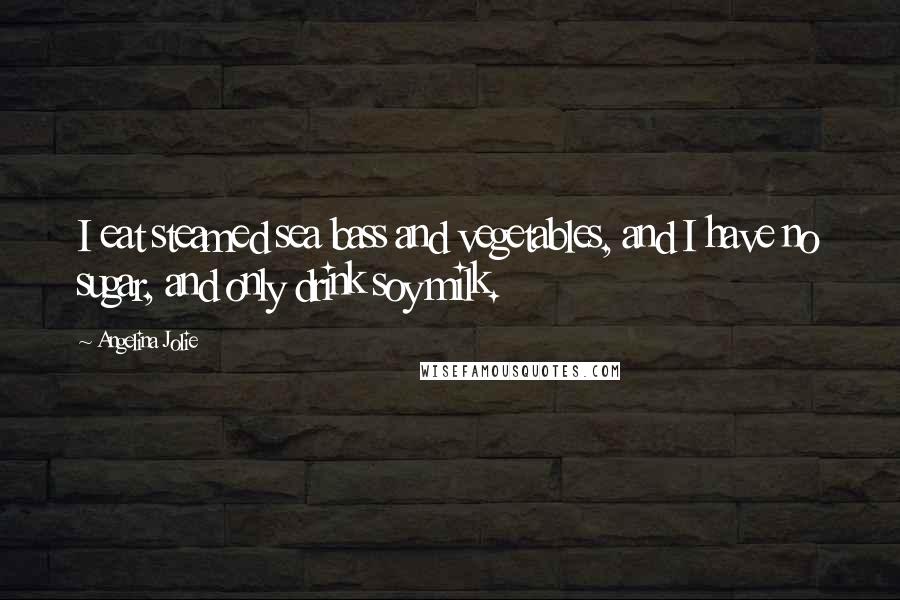 Angelina Jolie Quotes: I eat steamed sea bass and vegetables, and I have no sugar, and only drink soy milk.