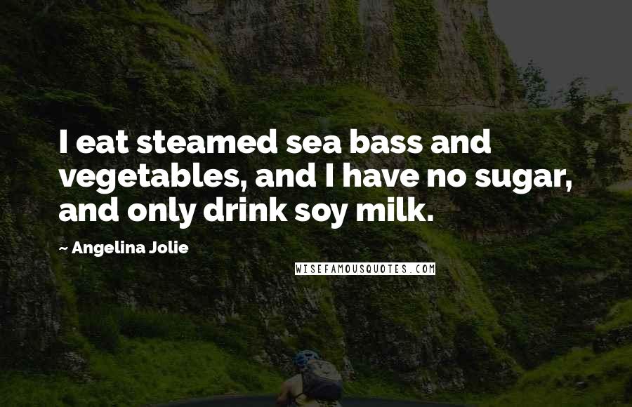 Angelina Jolie Quotes: I eat steamed sea bass and vegetables, and I have no sugar, and only drink soy milk.