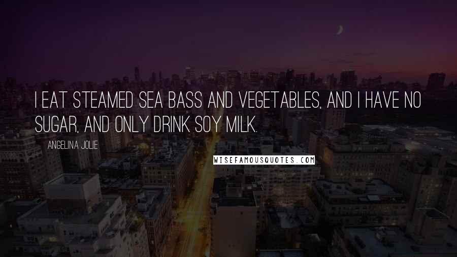 Angelina Jolie Quotes: I eat steamed sea bass and vegetables, and I have no sugar, and only drink soy milk.