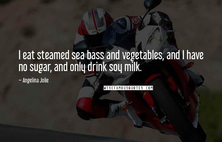 Angelina Jolie Quotes: I eat steamed sea bass and vegetables, and I have no sugar, and only drink soy milk.