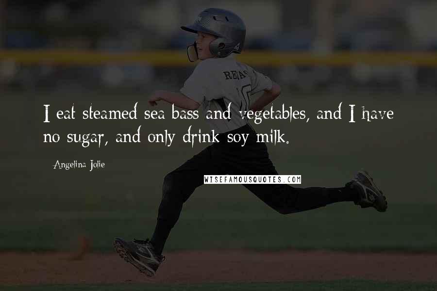 Angelina Jolie Quotes: I eat steamed sea bass and vegetables, and I have no sugar, and only drink soy milk.