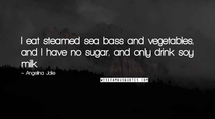 Angelina Jolie Quotes: I eat steamed sea bass and vegetables, and I have no sugar, and only drink soy milk.