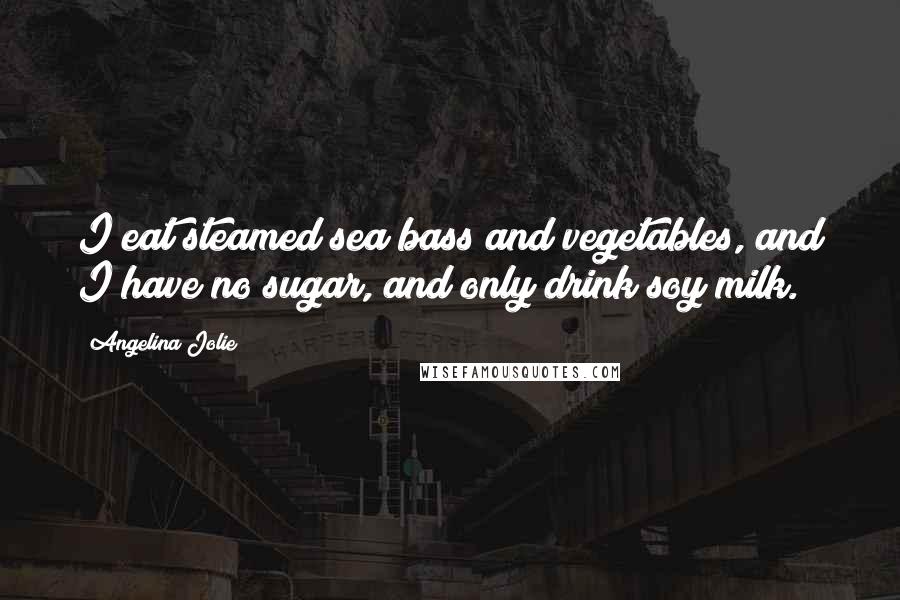 Angelina Jolie Quotes: I eat steamed sea bass and vegetables, and I have no sugar, and only drink soy milk.