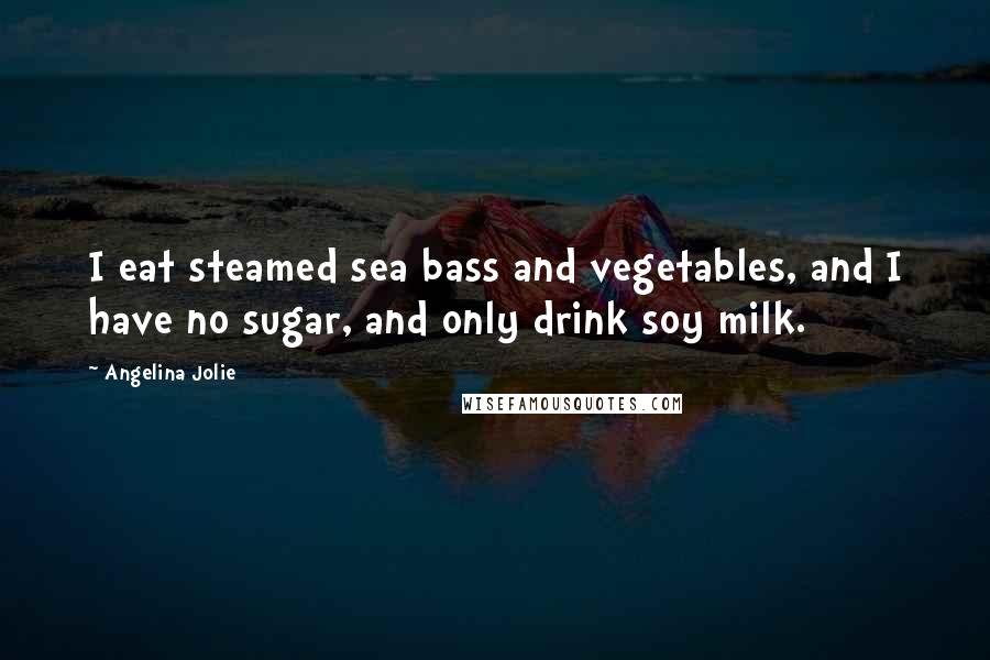 Angelina Jolie Quotes: I eat steamed sea bass and vegetables, and I have no sugar, and only drink soy milk.