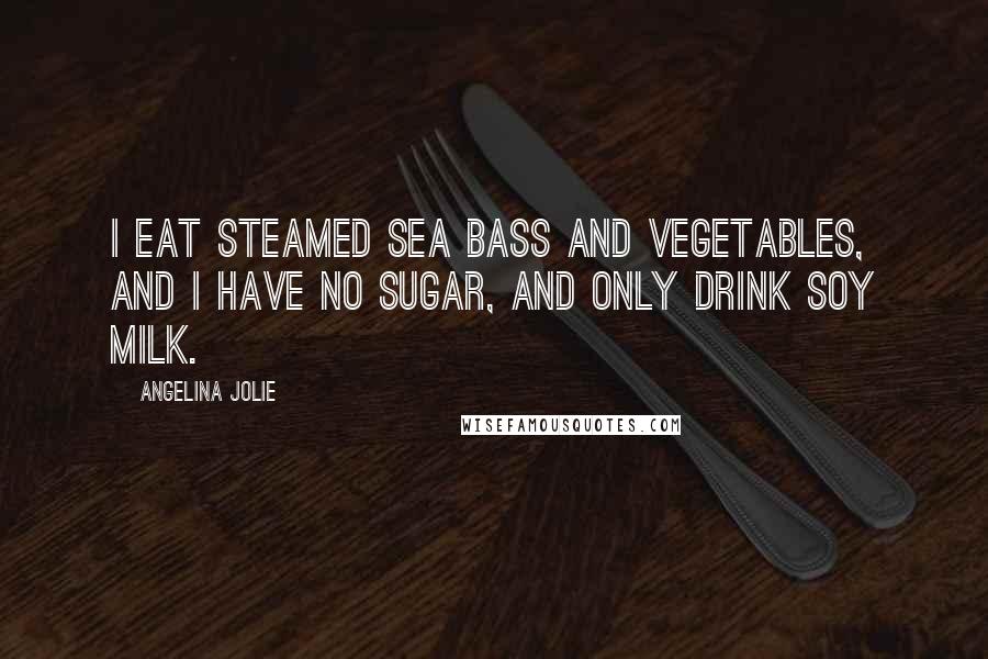 Angelina Jolie Quotes: I eat steamed sea bass and vegetables, and I have no sugar, and only drink soy milk.