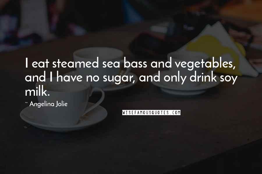 Angelina Jolie Quotes: I eat steamed sea bass and vegetables, and I have no sugar, and only drink soy milk.