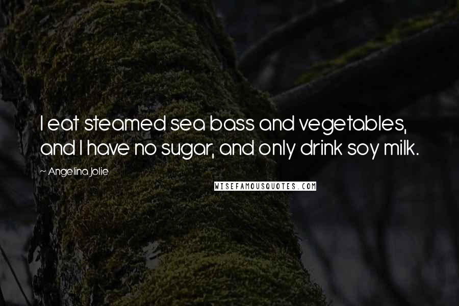 Angelina Jolie Quotes: I eat steamed sea bass and vegetables, and I have no sugar, and only drink soy milk.