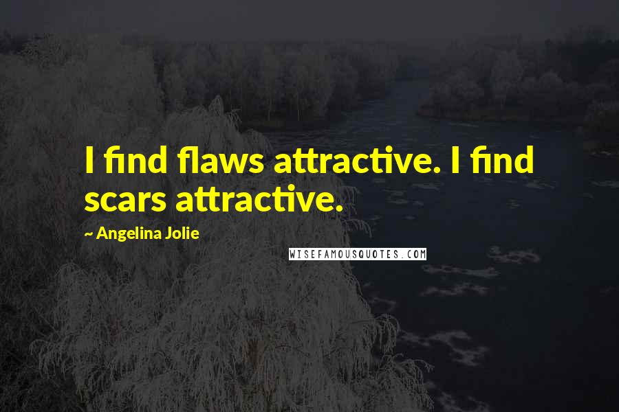 Angelina Jolie Quotes: I find flaws attractive. I find scars attractive.