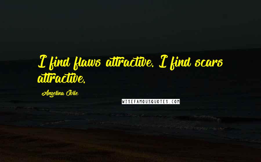 Angelina Jolie Quotes: I find flaws attractive. I find scars attractive.