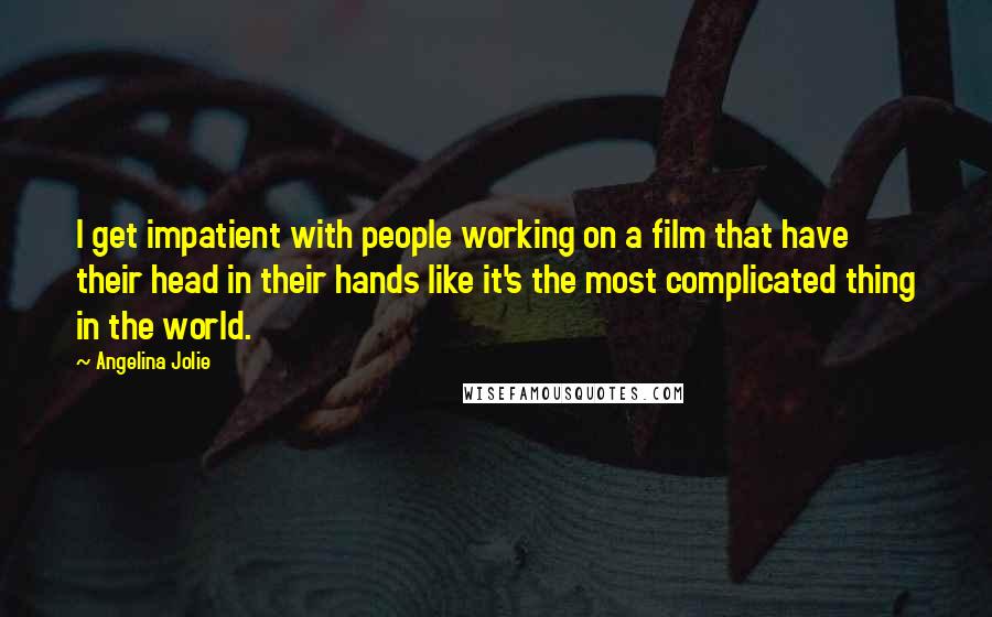 Angelina Jolie Quotes: I get impatient with people working on a film that have their head in their hands like it's the most complicated thing in the world.