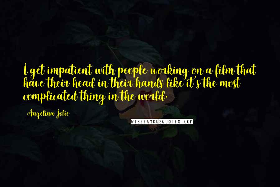 Angelina Jolie Quotes: I get impatient with people working on a film that have their head in their hands like it's the most complicated thing in the world.