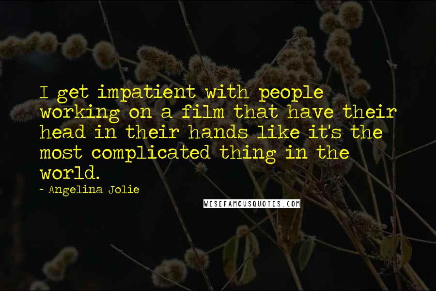 Angelina Jolie Quotes: I get impatient with people working on a film that have their head in their hands like it's the most complicated thing in the world.