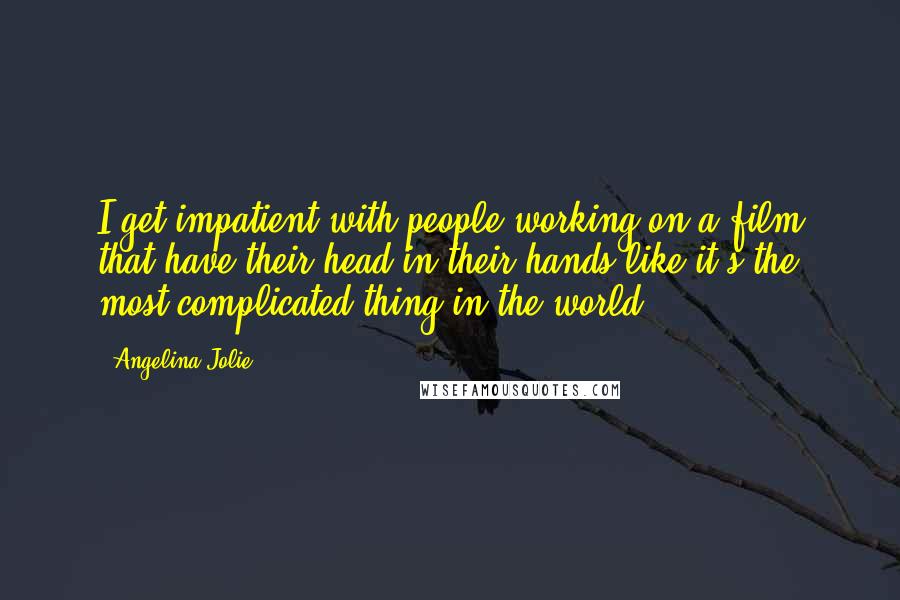 Angelina Jolie Quotes: I get impatient with people working on a film that have their head in their hands like it's the most complicated thing in the world.