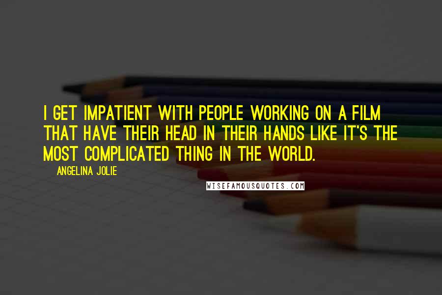 Angelina Jolie Quotes: I get impatient with people working on a film that have their head in their hands like it's the most complicated thing in the world.