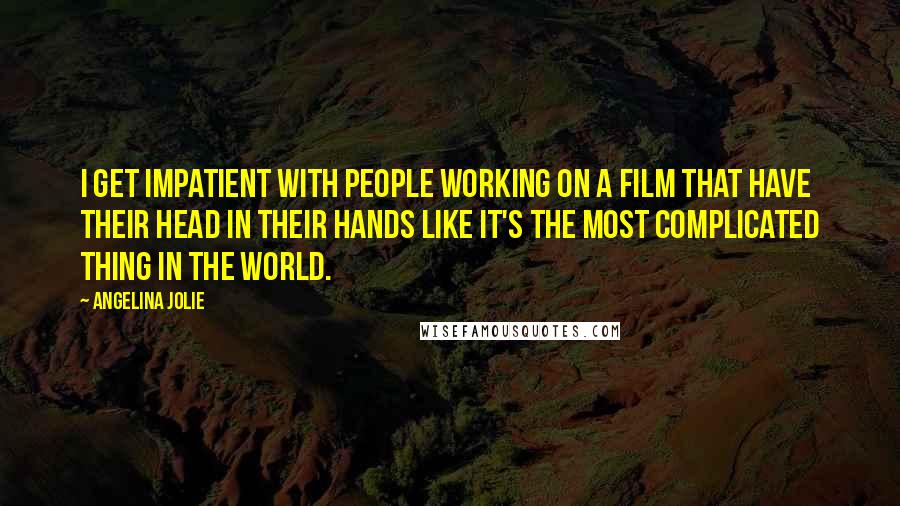 Angelina Jolie Quotes: I get impatient with people working on a film that have their head in their hands like it's the most complicated thing in the world.