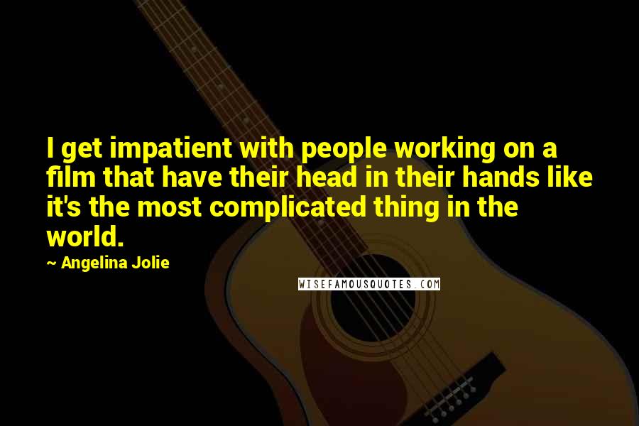 Angelina Jolie Quotes: I get impatient with people working on a film that have their head in their hands like it's the most complicated thing in the world.