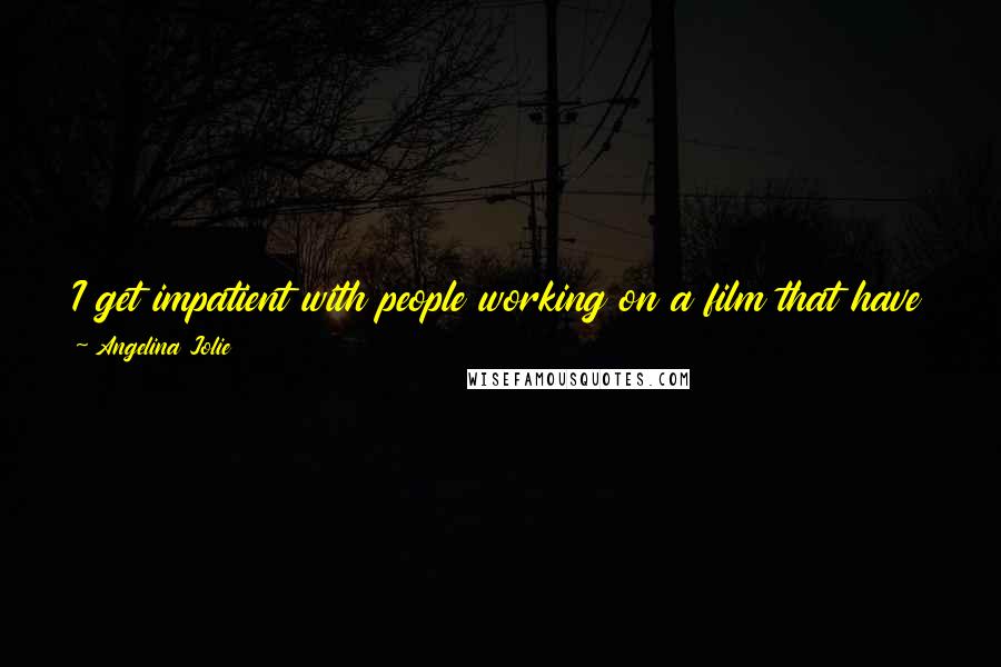 Angelina Jolie Quotes: I get impatient with people working on a film that have their head in their hands like it's the most complicated thing in the world.