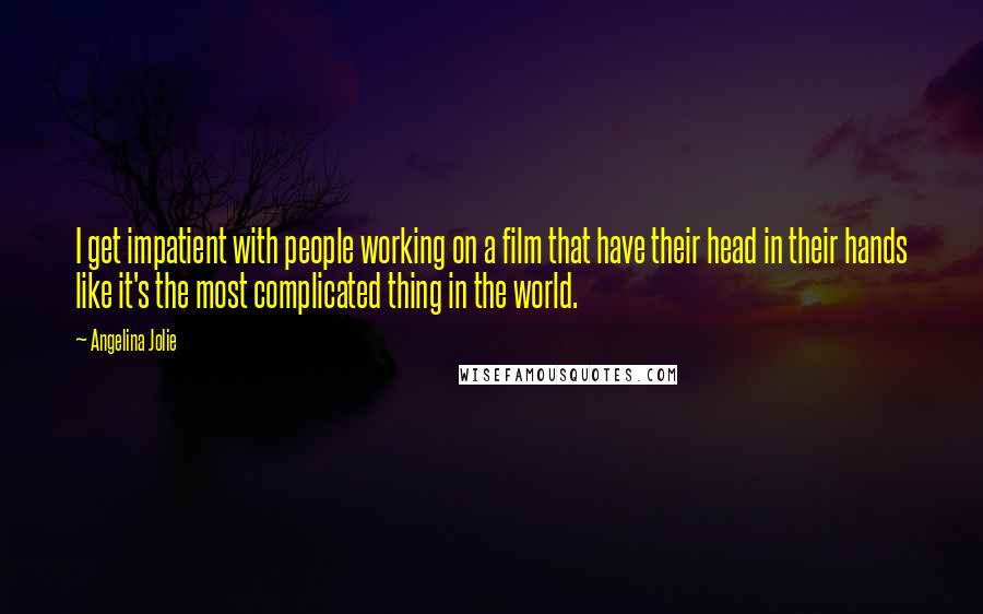 Angelina Jolie Quotes: I get impatient with people working on a film that have their head in their hands like it's the most complicated thing in the world.